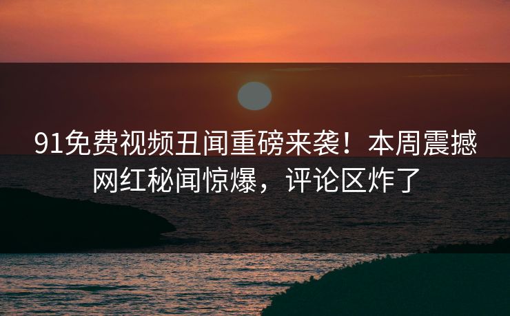 91免费视频丑闻重磅来袭！本周震撼网红秘闻惊爆，评论区炸了  第1张