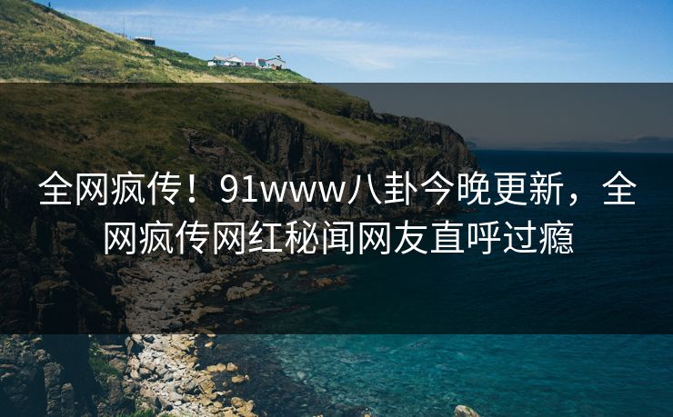 全网疯传！91www八卦今晚更新，全网疯传网红秘闻网友直呼过瘾  第1张