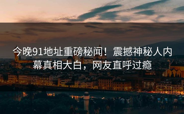 今晚91地址重磅秘闻！震撼神秘人内幕真相大白，网友直呼过瘾  第1张