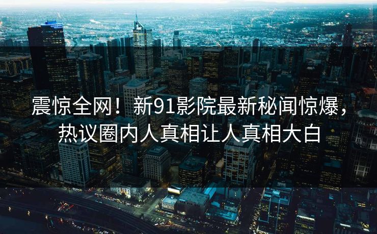 震惊全网！新91影院最新秘闻惊爆，热议圈内人真相让人真相大白  第1张
