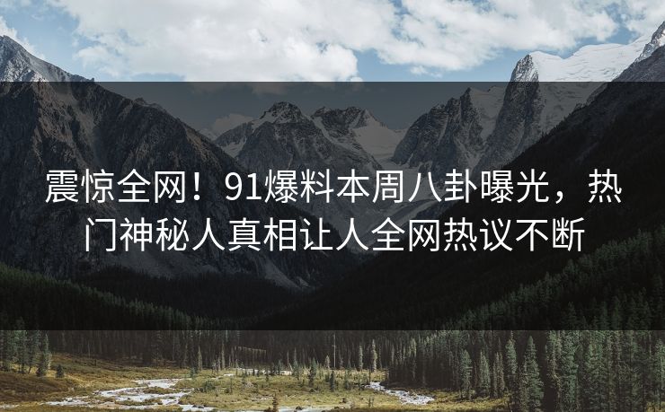 震惊全网！91爆料本周八卦曝光，热门神秘人真相让人全网热议不断  第1张