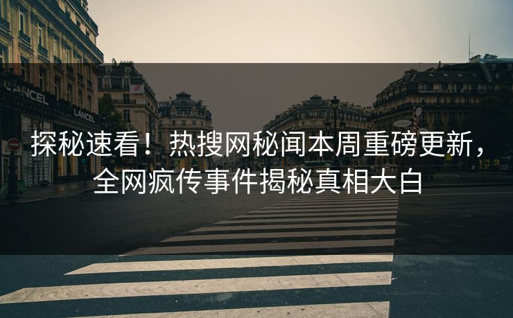 探秘速看！热搜网秘闻本周重磅更新，全网疯传事件揭秘真相大白