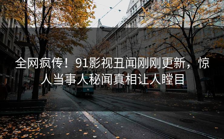 全网疯传！91影视丑闻刚刚更新，惊人当事人秘闻真相让人瞠目