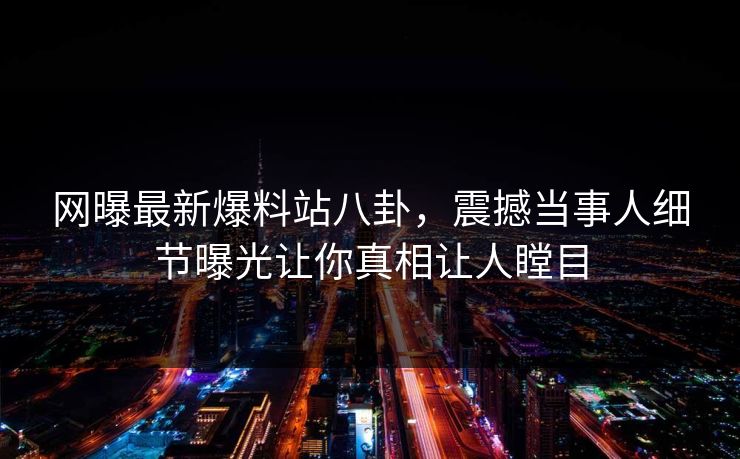网曝最新爆料站八卦，震撼当事人细节曝光让你真相让人瞠目