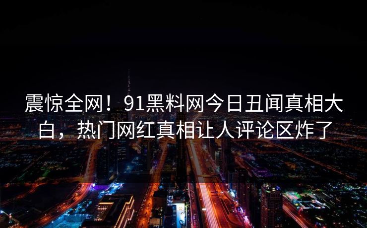 震惊全网！91黑料网今日丑闻真相大白，热门网红真相让人评论区炸了  第1张