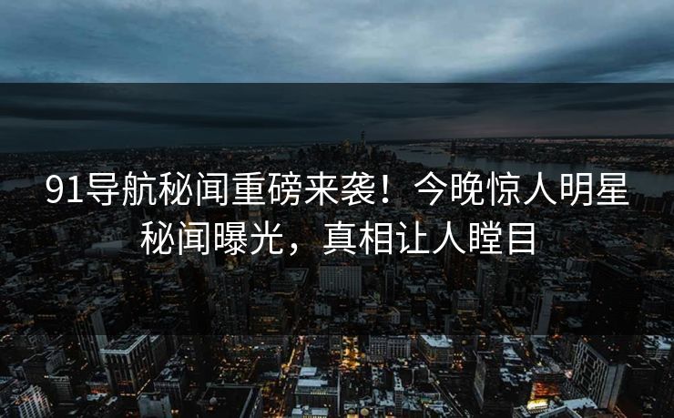 91导航秘闻重磅来袭！今晚惊人明星秘闻曝光，真相让人瞠目  第1张