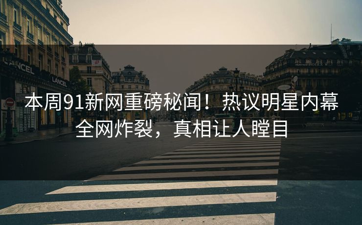本周91新网重磅秘闻！热议明星内幕全网炸裂，真相让人瞠目