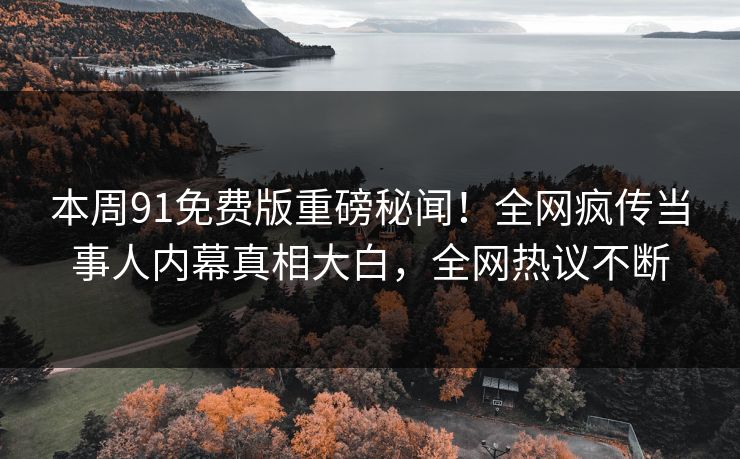 本周91免费版重磅秘闻！全网疯传当事人内幕真相大白，全网热议不断