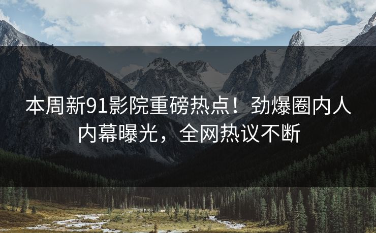 本周新91影院重磅热点！劲爆圈内人内幕曝光，全网热议不断  第1张