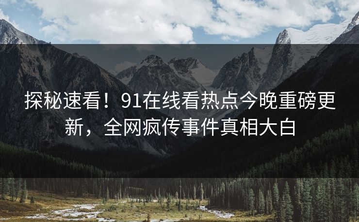 探秘速看！91在线看热点今晚重磅更新，全网疯传事件真相大白  第1张