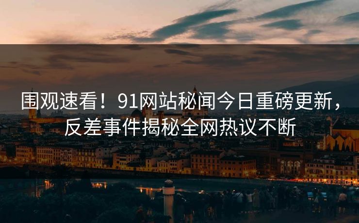 围观速看！91网站秘闻今日重磅更新，反差事件揭秘全网热议不断