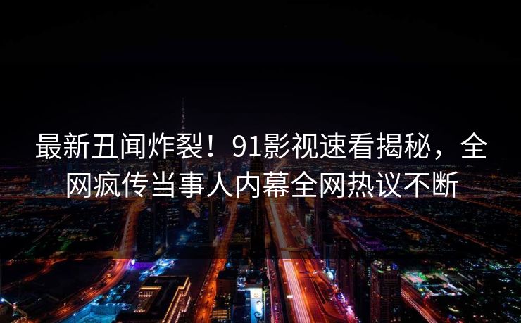 最新丑闻炸裂！91影视速看揭秘，全网疯传当事人内幕全网热议不断