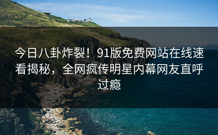 今日八卦炸裂！91版免费网站在线速看揭秘，全网疯传明星内幕网友直呼过瘾  第1张