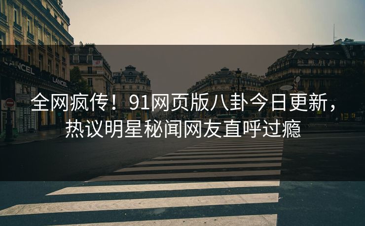 全网疯传！91网页版八卦今日更新，热议明星秘闻网友直呼过瘾  第1张