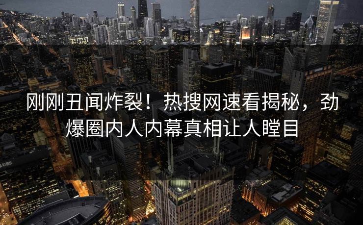 刚刚丑闻炸裂！热搜网速看揭秘，劲爆圈内人内幕真相让人瞠目  第1张