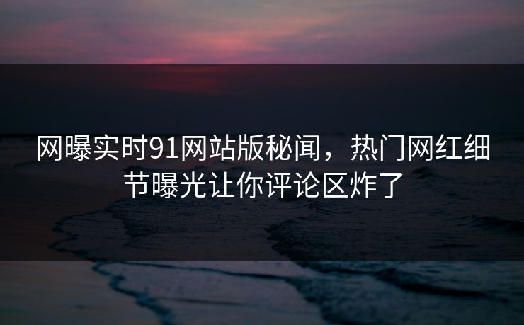 网曝实时91网站版秘闻，热门网红细节曝光让你评论区炸了  第1张