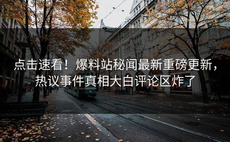 点击速看！爆料站秘闻最新重磅更新，热议事件真相大白评论区炸了  第1张