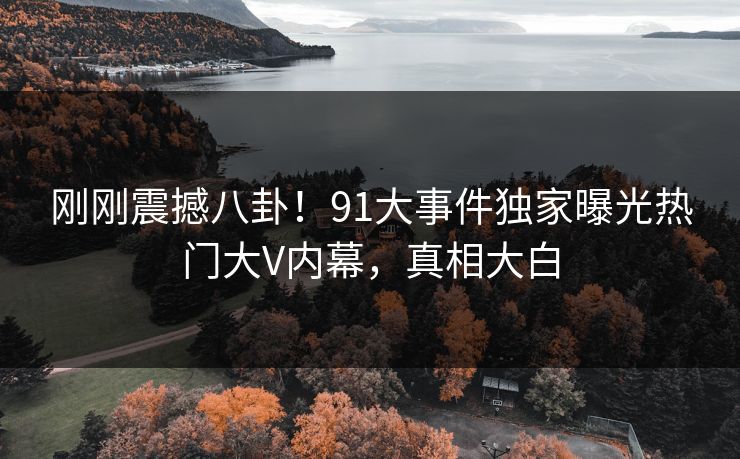 刚刚震撼八卦！91大事件独家曝光热门大V内幕，真相大白  第1张