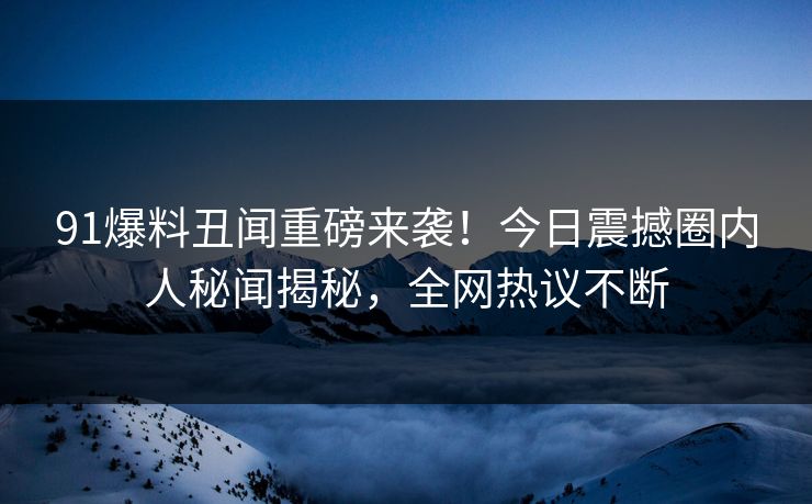 91爆料丑闻重磅来袭！今日震撼圈内人秘闻揭秘，全网热议不断  第1张