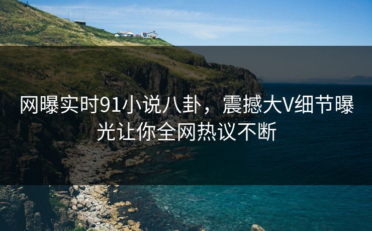 网曝实时91小说八卦，震撼大V细节曝光让你全网热议不断  第1张