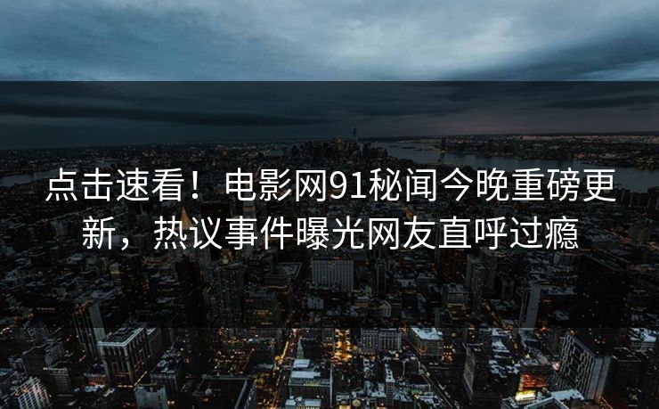 点击速看！电影网91秘闻今晚重磅更新，热议事件曝光网友直呼过瘾  第1张