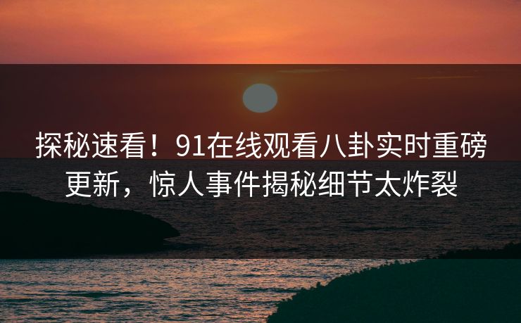 探秘速看！91在线观看八卦实时重磅更新，惊人事件揭秘细节太炸裂