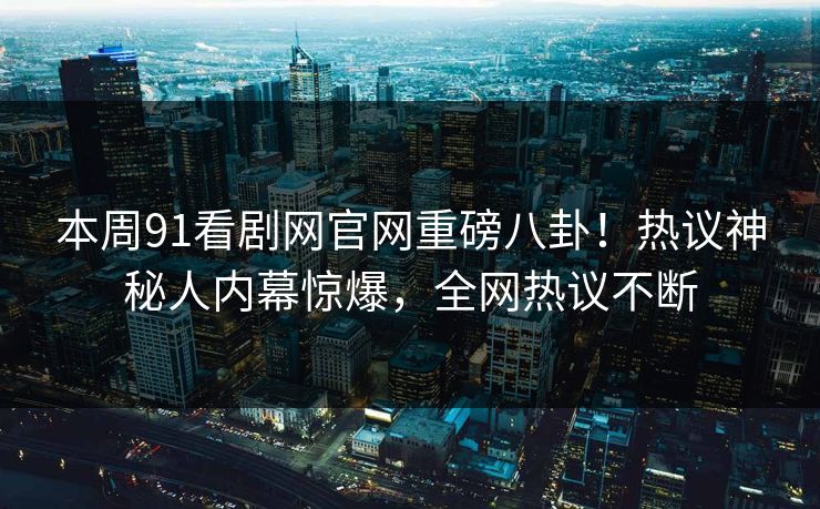 本周91看剧网官网重磅八卦！热议神秘人内幕惊爆，全网热议不断