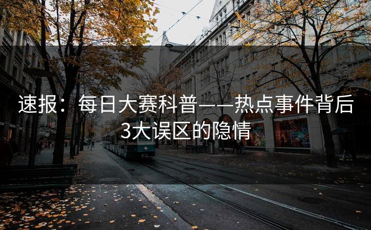 速报：每日大赛科普——热点事件背后3大误区的隐情  第1张