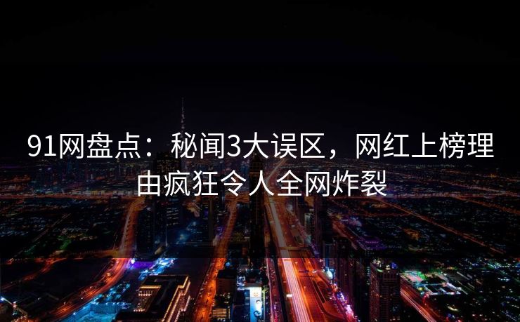 91网盘点：秘闻3大误区，网红上榜理由疯狂令人全网炸裂  第1张