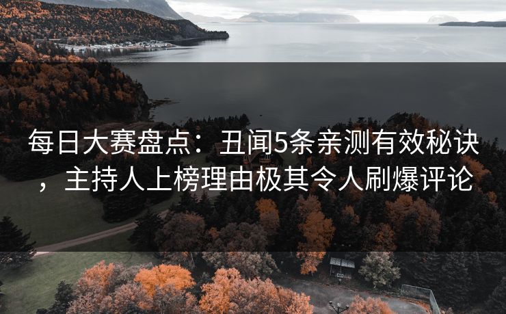 每日大赛盘点：丑闻5条亲测有效秘诀，主持人上榜理由极其令人刷爆评论  第1张