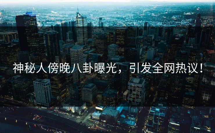 神秘人傍晚八卦曝光，引发全网热议！  第1张