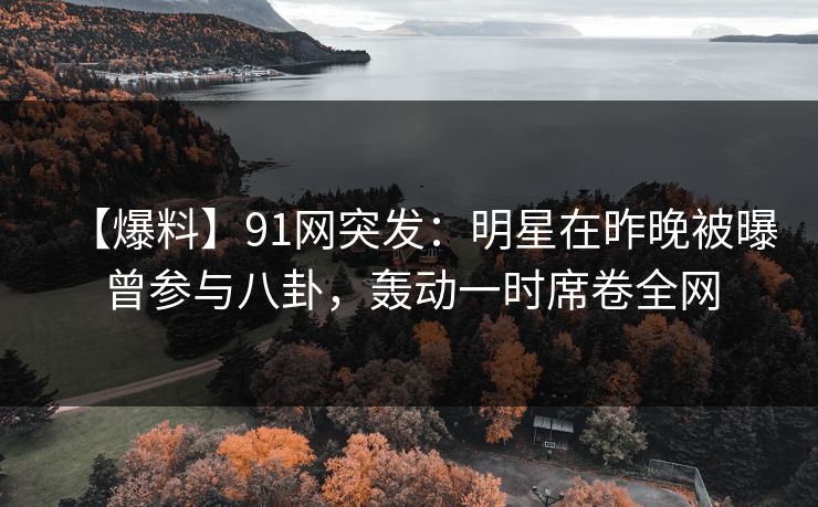 【爆料】91网突发：明星在昨晚被曝曾参与八卦，轰动一时席卷全网