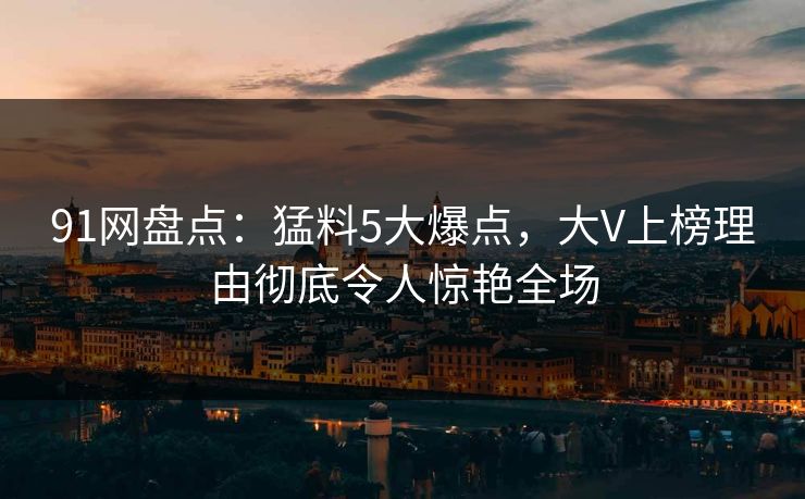 91网盘点：猛料5大爆点，大V上榜理由彻底令人惊艳全场  第1张