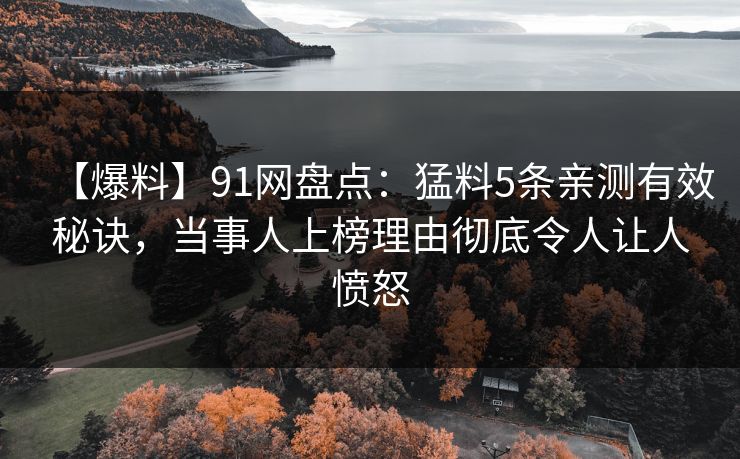 【爆料】91网盘点：猛料5条亲测有效秘诀，当事人上榜理由彻底令人让人愤怒  第1张