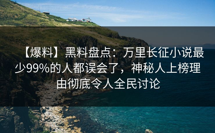 【爆料】黑料盘点：万里长征小说最少99%的人都误会了，神秘人上榜理由彻底令人全民讨论