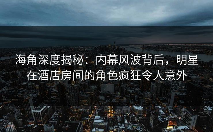 海角深度揭秘：内幕风波背后，明星在酒店房间的角色疯狂令人意外  第1张