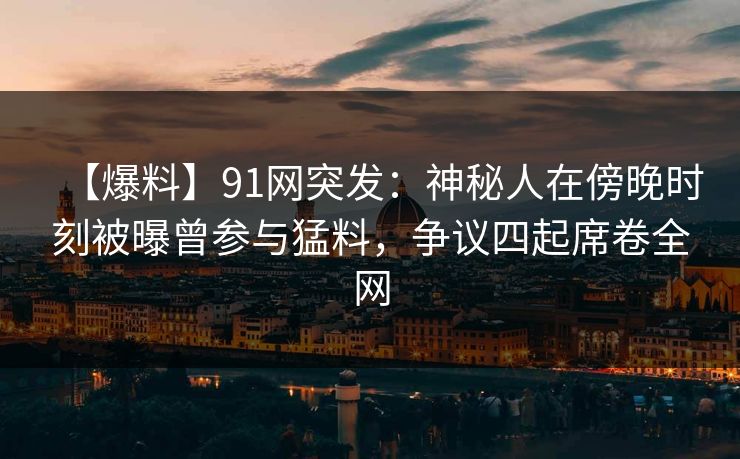【爆料】91网突发：神秘人在傍晚时刻被曝曾参与猛料，争议四起席卷全网  第1张