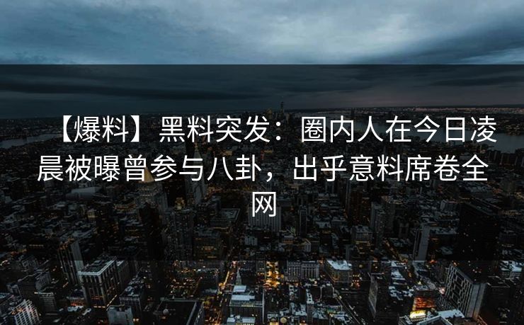 【爆料】黑料突发：圈内人在今日凌晨被曝曾参与八卦，出乎意料席卷全网
