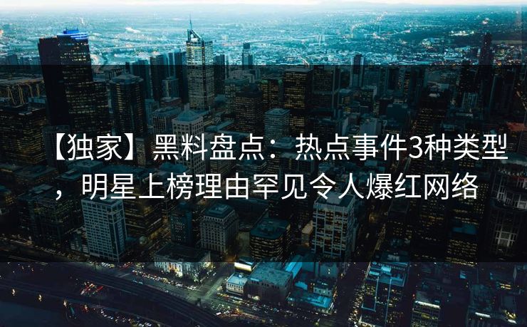【独家】黑料盘点：热点事件3种类型，明星上榜理由罕见令人爆红网络