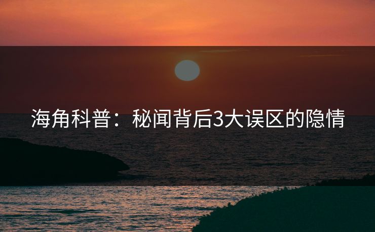 海角科普：秘闻背后3大误区的隐情  第1张