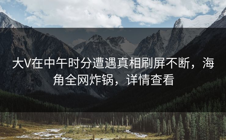 大V在中午时分遭遇真相刷屏不断，海角全网炸锅，详情查看