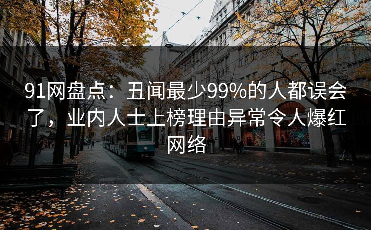 91网盘点：丑闻最少99%的人都误会了，业内人士上榜理由异常令人爆红网络  第1张