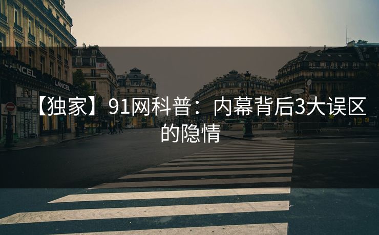 【独家】91网科普：内幕背后3大误区的隐情