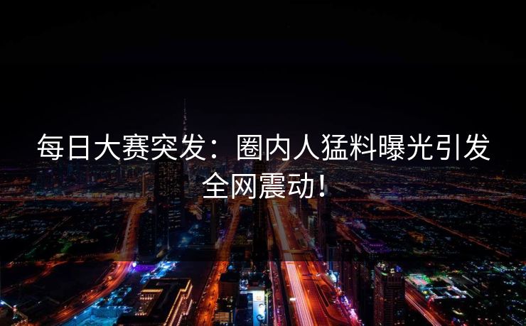 每日大赛突发：圈内人猛料曝光引发全网震动！  第1张