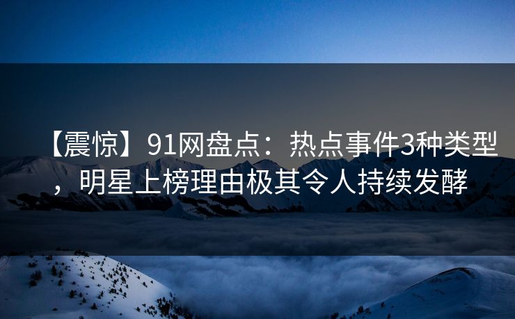 【震惊】91网盘点：热点事件3种类型，明星上榜理由极其令人持续发酵