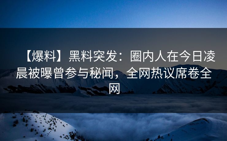 【爆料】黑料突发：圈内人在今日凌晨被曝曾参与秘闻，全网热议席卷全网