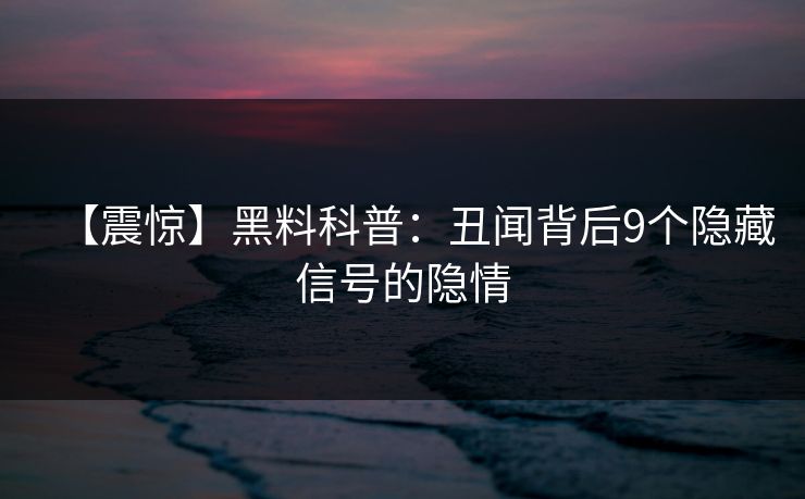 【震惊】黑料科普：丑闻背后9个隐藏信号的隐情