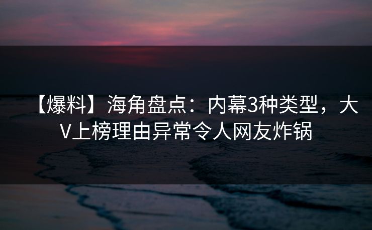 【爆料】海角盘点：内幕3种类型，大V上榜理由异常令人网友炸锅