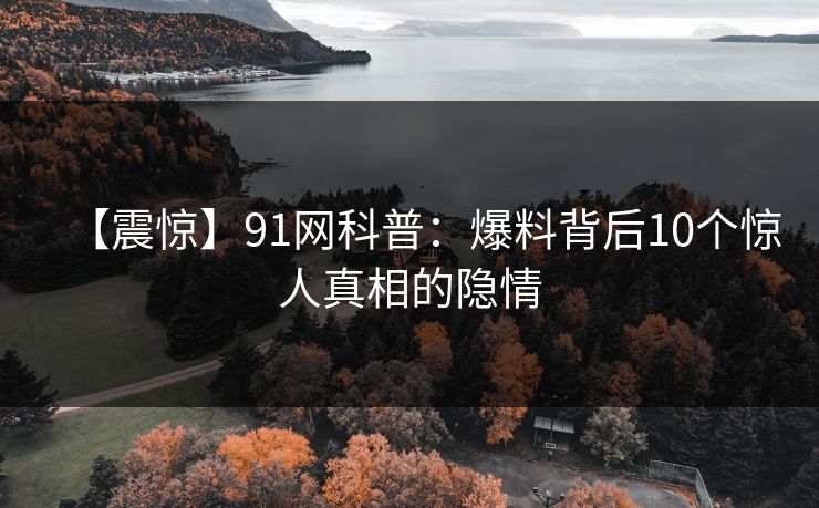 【震惊】91网科普：爆料背后10个惊人真相的隐情