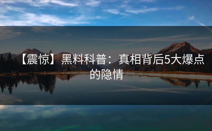 【震惊】黑料科普：真相背后5大爆点的隐情